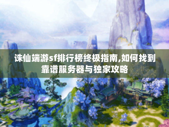 诛仙端游sf排行榜终极指南,如何找到靠谱服务器与独家攻略