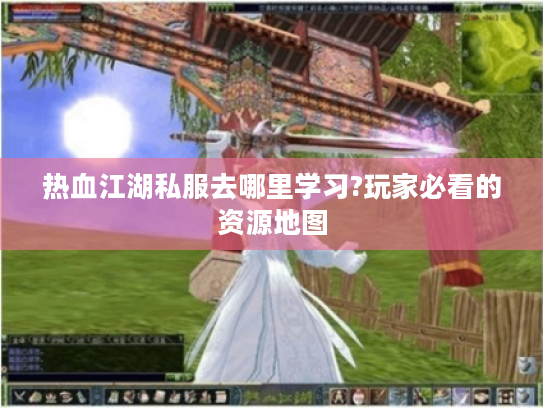 热血江湖私服去哪里学习?玩家必看的资源地图 热血江湖私服去哪里学习?玩家必看的资源地图