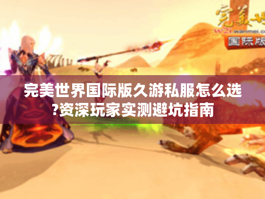 完美世界国际版久游私服怎么选?资深玩家实测避坑指南