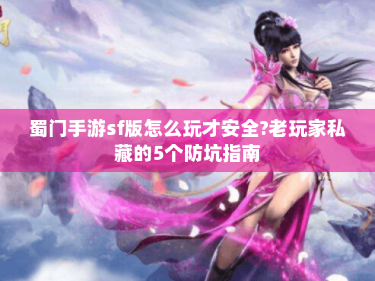 蜀门手游sf版怎么玩才安全?老玩家私藏的5个防坑指南 蜀门手游sf版怎么玩才安全?老玩家私藏的5个防坑指南