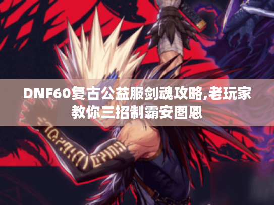 DNF60复古公益服剑魂攻略,老玩家教你三招制霸安图恩