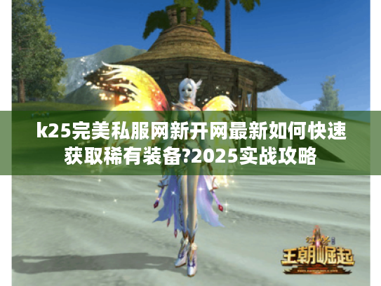 k25完美私服网新开网最新如何快速获取稀有装备?2025实战攻略