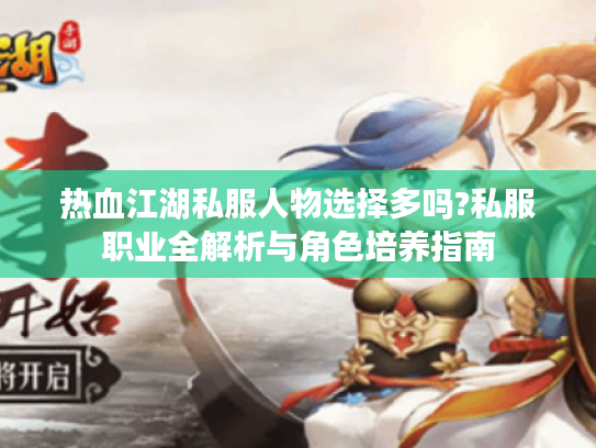 热血江湖私服人物选择多吗?私服职业全解析与角色培养指南