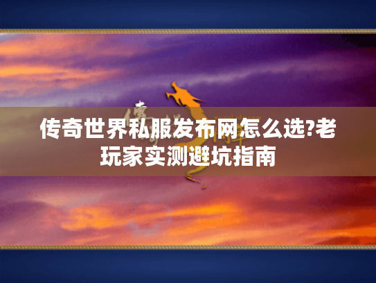 传奇世界私服发布网怎么选?老玩家实测避坑指南