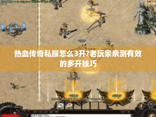 热血传奇私服怎么3开?老玩家亲测有效的多开技巧