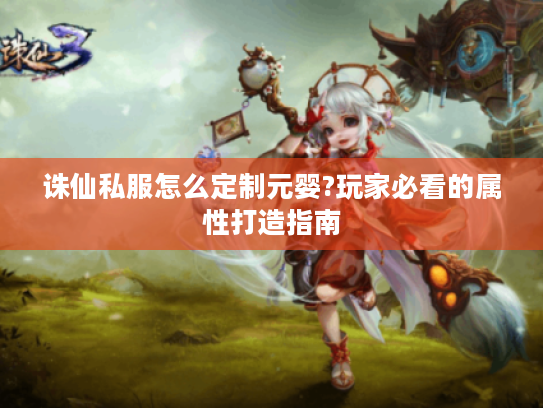 诛仙私服怎么定制元婴?玩家必看的属性打造指南