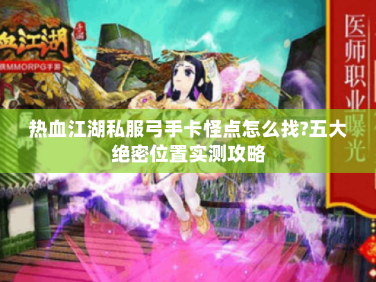 热血江湖私服弓手卡怪点怎么找?五大绝密位置实测攻略