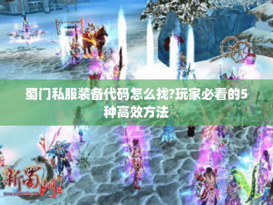 蜀门私服装备代码怎么找?玩家必看的5种高效方法 蜀门私服装备代码怎么找?玩家必看的5种高效方法