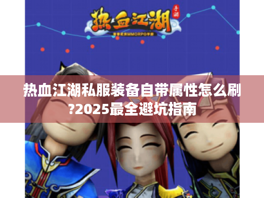 热血江湖私服装备自带属性怎么刷?2025最全避坑指南