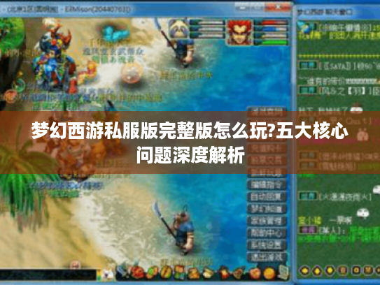 梦幻西游私服版完整版怎么玩?五大核心问题深度解析