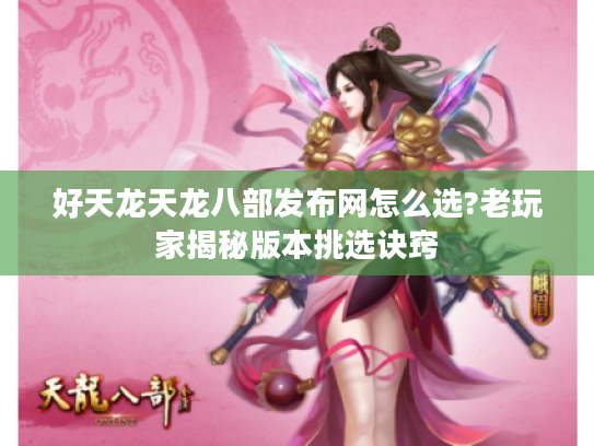 好天龙天龙八部发布网怎么选?老玩家揭秘版本挑选诀窍