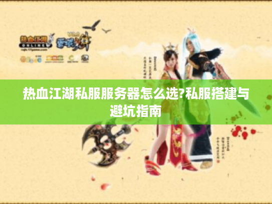 热血江湖私服服务器怎么选?私服搭建与避坑指南