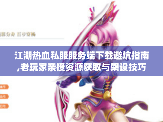 江湖热血私服服务端下载避坑指南,老玩家亲授资源获取与架设技巧