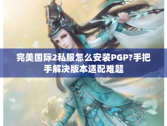 完美国际2私服怎么安装PGP?手把手解决版本适配难题 完美国际2私服怎么安装PGP?手把手解决版本适配难题
