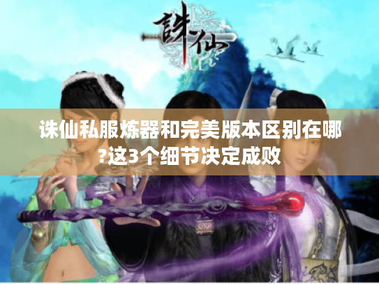 诛仙私服炼器和完美版本区别在哪?这3个细节决定成败 诛仙私服炼器和完美版本区别在哪?这3个细节决定成败