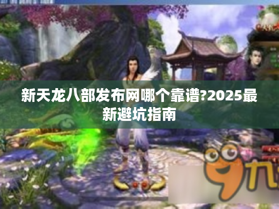 新天龙八部发布网哪个靠谱?2025最新避坑指南