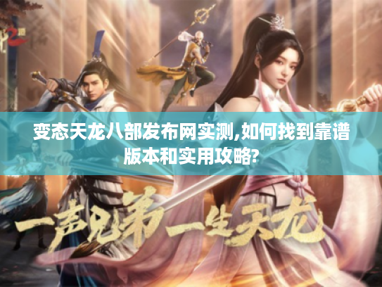 变态天龙八部发布网实测,如何找到靠谱版本和实用攻略?