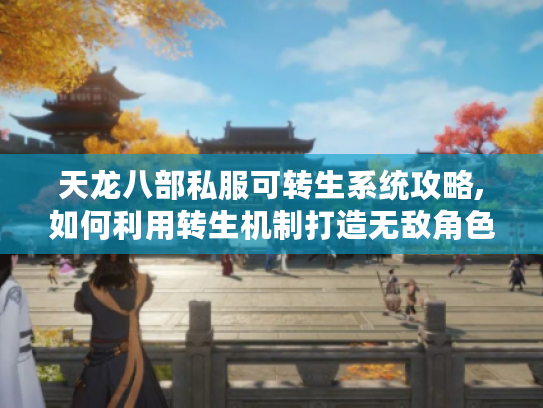 天龙八部私服可转生系统攻略,如何利用转生机制打造无敌角色? 天龙八部私服可转生系统攻略,如何利用转生机制打造无敌角色?