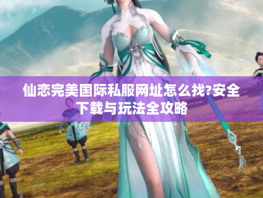 仙恋完美国际私服网址怎么找?安全下载与玩法全攻略