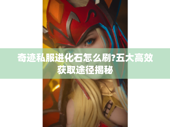 奇迹私服进化石怎么刷?五大高效获取途径揭秘