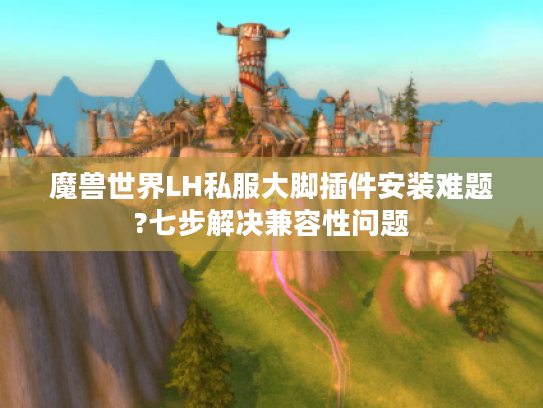 魔兽世界LH私服大脚插件安装难题?七步解决兼容性问题