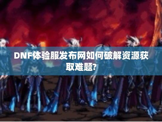 DNF体验服发布网如何破解资源获取难题? DNF体验服发布网如何破解资源获取难题?