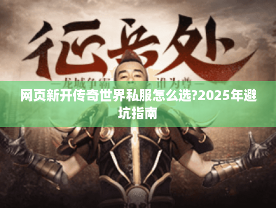 网页新开传奇世界私服怎么选?2025年避坑指南 网页新开传奇世界私服怎么选?2025年避坑指南