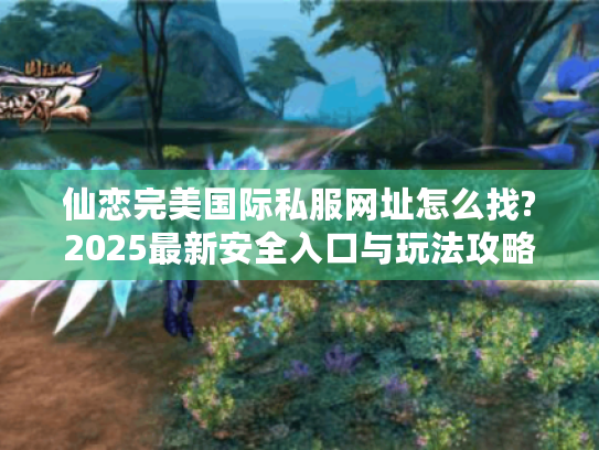 仙恋完美国际私服网址怎么找?2025最新安全入口与玩法攻略