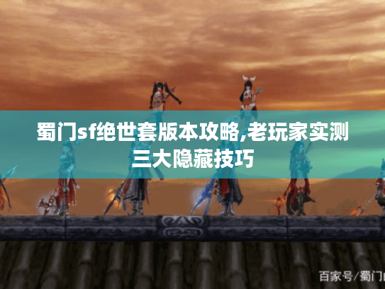 蜀门sf绝世套版本攻略,老玩家实测三大隐藏技巧 蜀门sf绝世套版本攻略,老玩家实测三大隐藏技巧