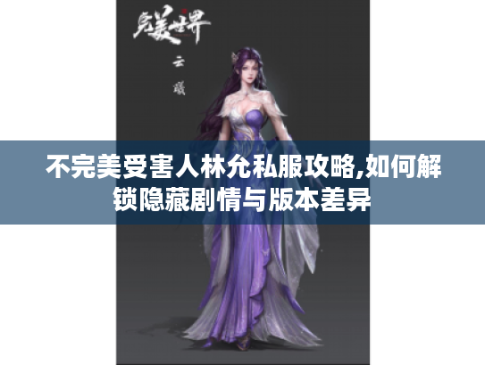 不完美受害人林允私服攻略,如何解锁隐藏剧情与版本差异