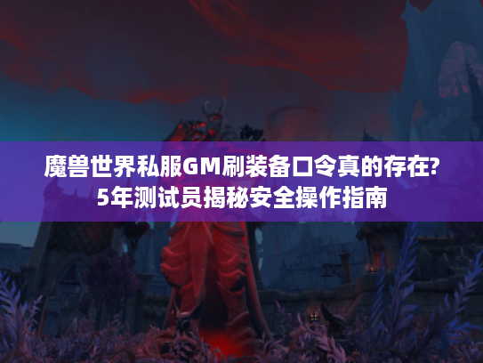 魔兽世界私服GM刷装备口令真的存在?5年测试员揭秘安全操作指南