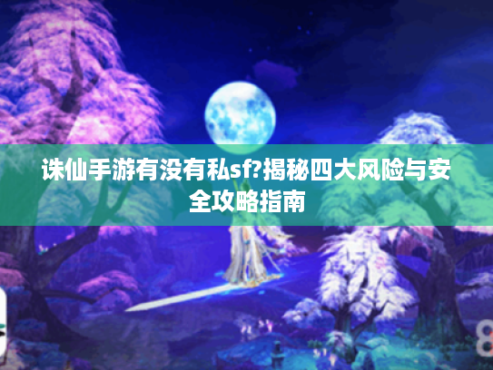 诛仙手游有没有私sf?揭秘四大风险与安全攻略指南
