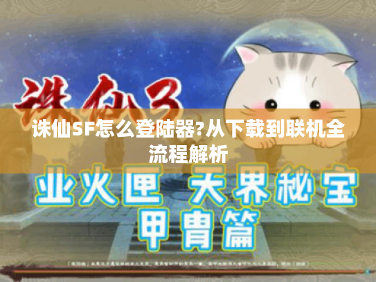 诛仙SF怎么登陆器?从下载到联机全流程解析