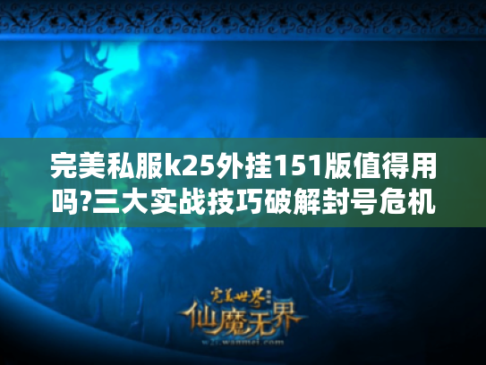 完美私服k25外挂151版值得用吗?三大实战技巧破解封号危机 完美私服k25外挂151版值得用吗?三大实战技巧破解封号危机