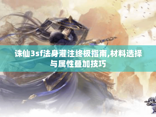 诛仙3sf法身灌注终极指南,材料选择与属性叠加技巧