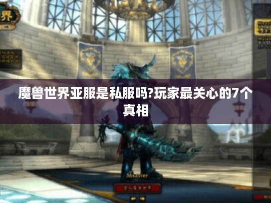 魔兽世界亚服是私服吗?玩家最关心的7个真相