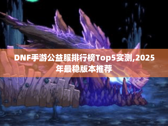 DNF手游公益服排行榜Top5实测,2025年最稳版本推荐