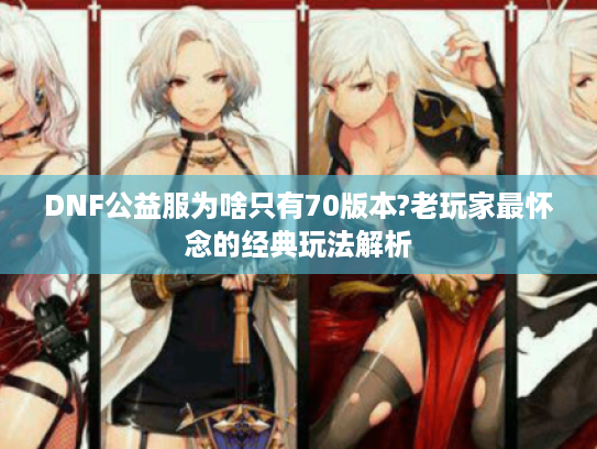 DNF公益服为啥只有70版本?老玩家最怀念的经典玩法解析