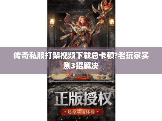 传奇私服打架视频下载总卡顿?老玩家实测3招解决