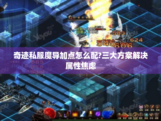 奇迹私服魔导加点怎么配?三大方案解决属性焦虑