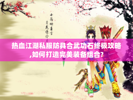 热血江湖私服防具合武功石终极攻略,如何打造完美装备组合?