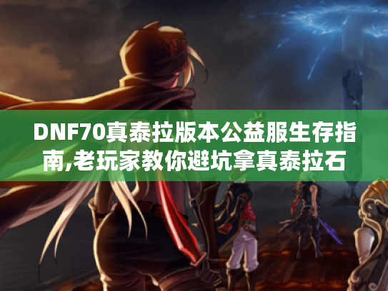 DNF70真泰拉版本公益服生存指南,老玩家教你避坑拿真泰拉石