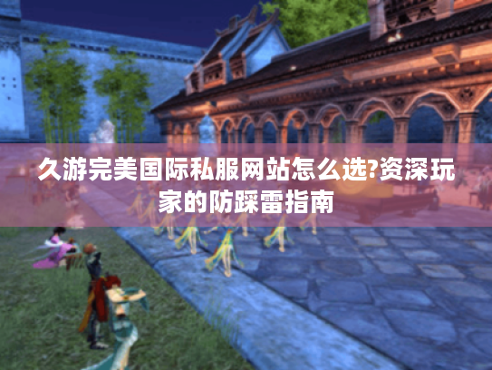 久游完美国际私服网站怎么选?资深玩家的防踩雷指南