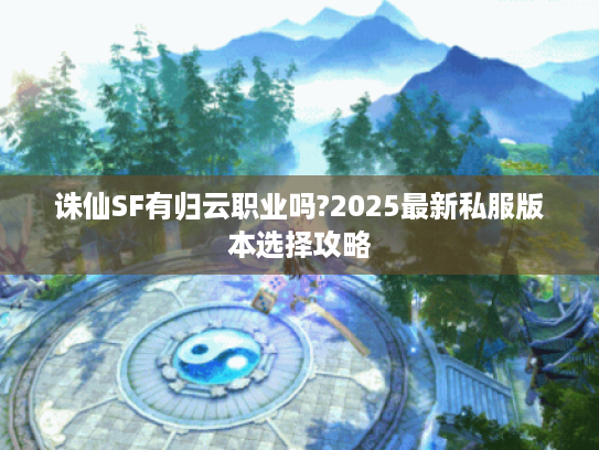 诛仙SF有归云职业吗?2025最新私服版本选择攻略