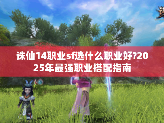 诛仙14职业sf选什么职业好?2025年最强职业搭配指南