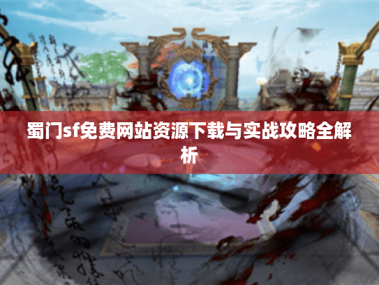 蜀门sf免费网站资源下载与实战攻略全解析 蜀门sf免费网站资源下载与实战攻略全解析