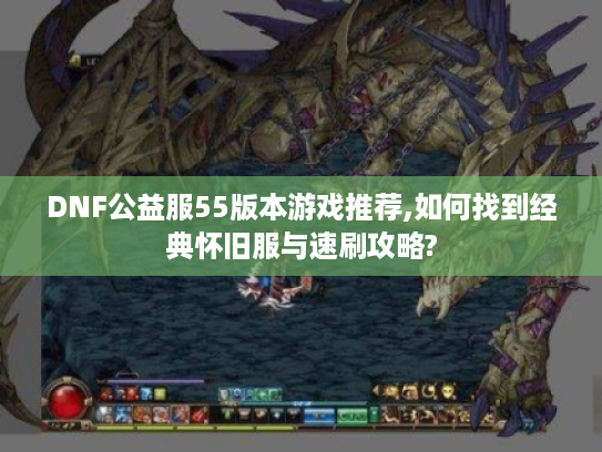 DNF公益服55版本游戏推荐,如何找到经典怀旧服与速刷攻略?