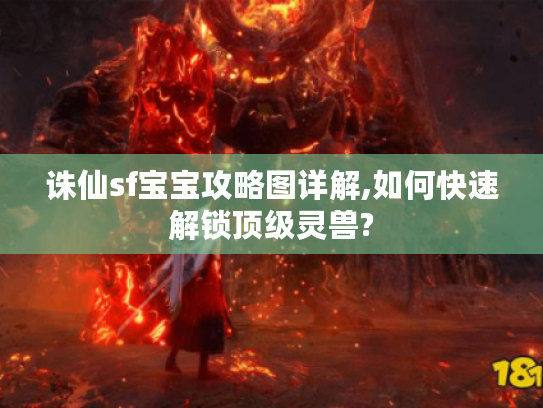 诛仙sf宝宝攻略图详解,如何快速解锁顶级灵兽?