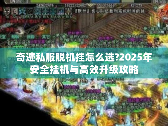 奇迹私服脱机挂怎么选?2025年安全挂机与高效升级攻略