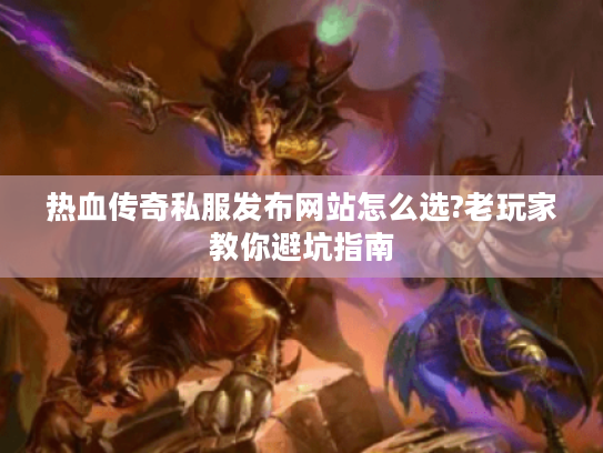 热血传奇私服发布网站怎么选?老玩家教你避坑指南